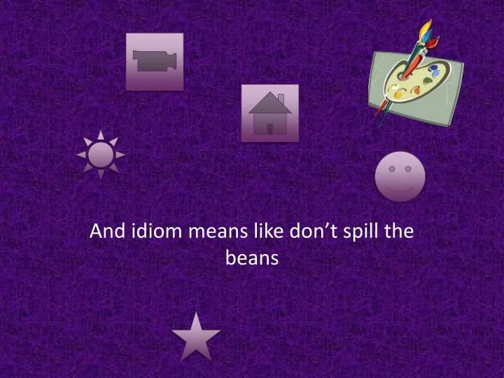 and idiom means like don t spill the beans