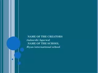 NAME OF THE CREATORS : Aakarshi Agarwal NAME OF THE SCHOOL :Ryan international school