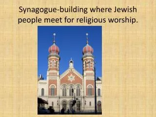 Synagogue- building where Jewish people meet for religious worship.