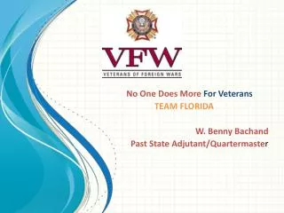 No One Does More For Veterans TEAM FLORIDA W. Benny Bachand Past State Adjutant/Quartermaste r