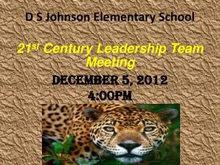 D S Johnson Elementary School 21 st Century Leadership Team Meeting December 5, 2012 4:00pm