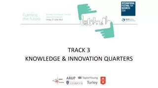 TRACK 3 KNOWLEDGE &amp; INNOVATION QUARTERS