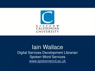 Iain Wallace Digital Services Development Librarian Spoken Word Services spokenword.ac.uk