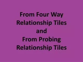 From Four Way Relationship Tiles and From Probing Relationship Tiles