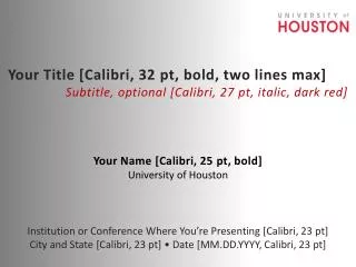 Your Name [Calibri, 25 pt , bold] University of Houston