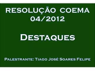 RESOLUÇÃO COEMA 04/2012 Destaques Palestrante: Tiago J osé Soares Felipe