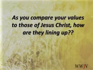 As you compare your values to those of Jesus Christ, how are they lining up??