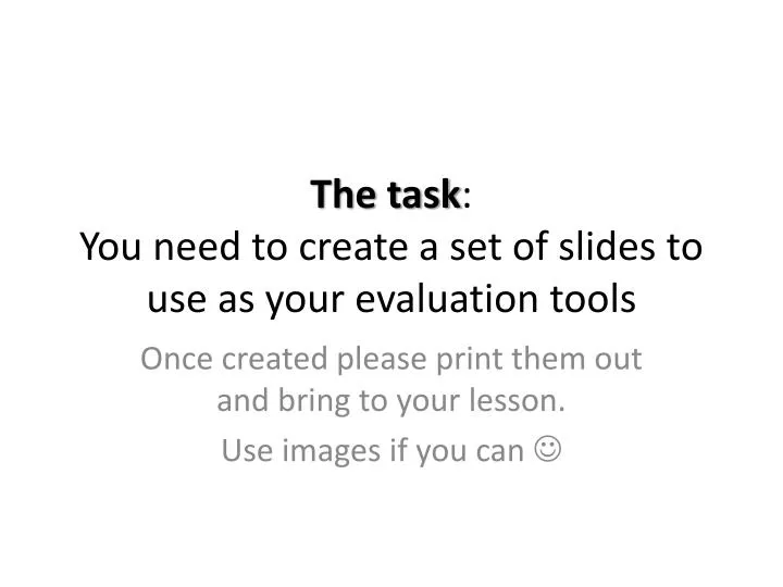 the task you need to create a set of slides to use as your evaluation tools