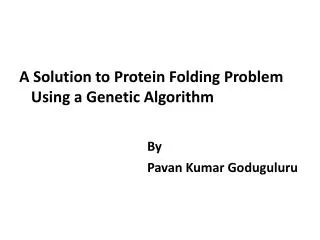 A Solution to Protein Folding Problem Using a Genetic Algorithm 	By 				Pavan Kumar Goduguluru
