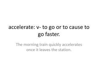 accelerate: v- to go or to cause to go faster.