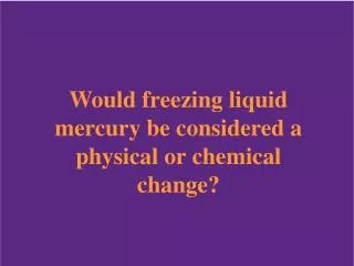 Would freezing liquid mercury be considered a physical or chemical change?