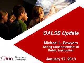 OALSS Update Michael L. Sawyers Acting Superintendent of Public Instruction January 17, 2013