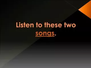 Listen to these two songs .