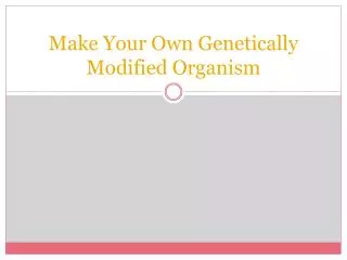 Make Your Own Genetically Modified Organism