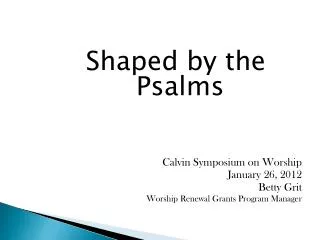 Shaped by the Psalms Calvin Symposium on Worship January 26, 2012 Betty Grit