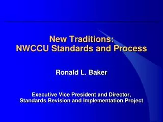 New Traditions: NWCCU Standards and Process Ronald L. Baker Executive Vice President and Director,