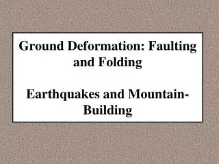 Ground Deformation: Faulting and Folding Earthquakes and Mountain- Building