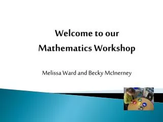 Welcome to our Mathematics Workshop Melissa Ward and Becky McInerney