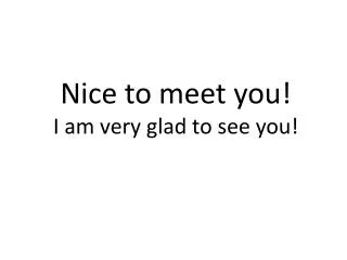 Nice to meet you! I am very glad to see you!