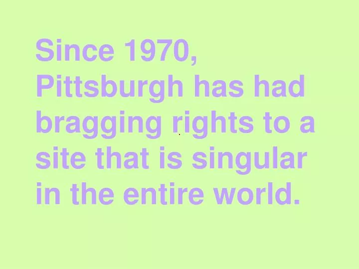 since 1970 pittsburgh has had bragging rights to a site that is singular in the entire world