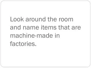 Look around the room and name items that are machine-made in factories.