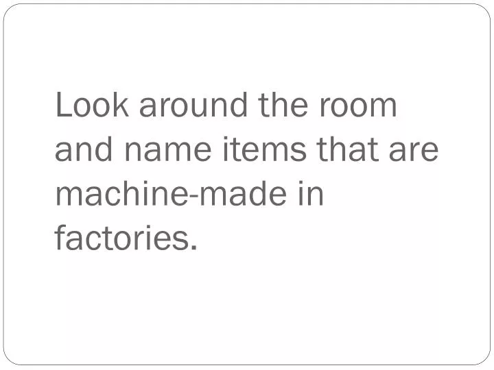 look around the room and name items that are machine made in factories