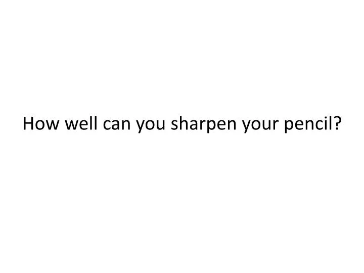 how well can you sharpen your pencil
