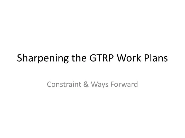 sharpening the gtrp work plans