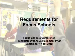 Requirements for Focus Schools Focus Schools Conference Presenter: Yvonne A. Holloman, Ph.D.