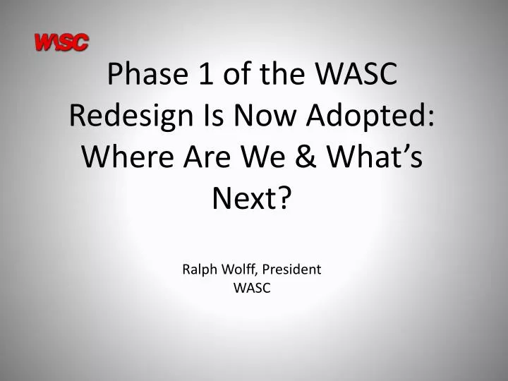 phase 1 of the wasc redesign is now adopted where are we what s next ralph wolff president wasc