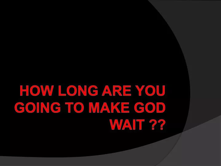 how long are you going to make god wait
