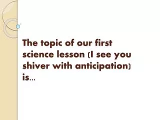 The topic of our first science lesson (I see you shiver with anticipation) is...