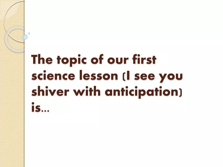 the topic of our first science lesson i see you shiver with anticipation is
