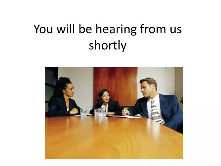 you will be hearing from us shortly