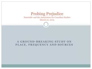 Probing Prejudice Ensemble and the Association for Canadian Studies March 20, 2013