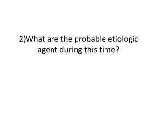 2)What are the probable etiologic agent during this time?