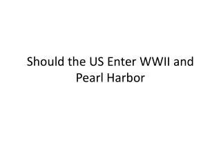 Should the US Enter WWII and Pearl Harbor