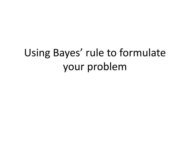 using bayes rule to formulate your problem