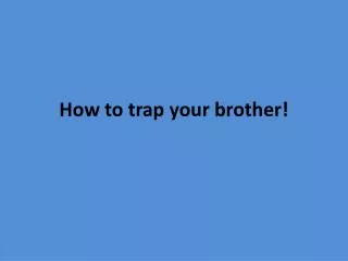 How to trap your brother!