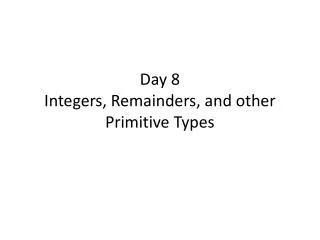 Day 8 Integers , Remainders, and other Primitive Types