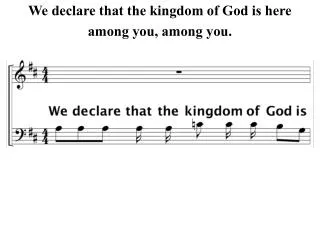 We declare that the kingdom of God is here among you, among you.