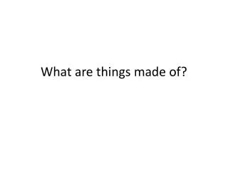 What are things made of?
