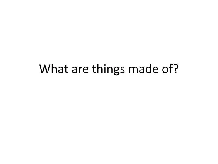 what are things made of