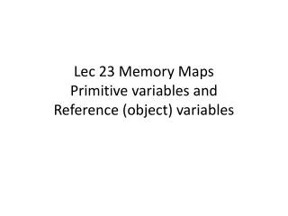 Lec 23 Memory Maps Primitive variables and Reference (object) variables