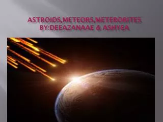 Astroids,Meteors,Meterorites BY:DEEAZANAAE &amp; ASHYEA