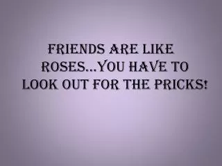 Friends are like roses...you have to look out for the pricks!
