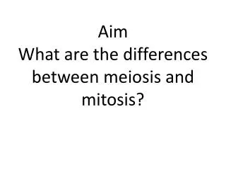 Aim What are the differences between meiosis and mitosis?