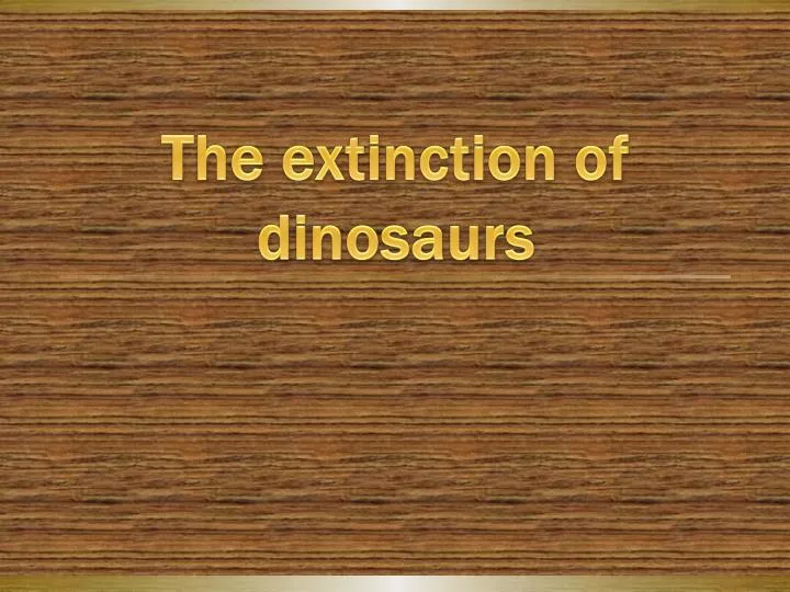 t he extinction of dinosaurs