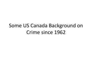 Some US Canada Background on Crime since 1962