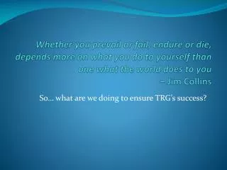 So… what are we doing to ensure TRG’s success?